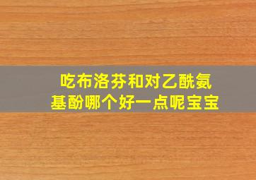 吃布洛芬和对乙酰氨基酚哪个好一点呢宝宝