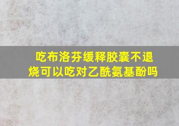 吃布洛芬缓释胶囊不退烧可以吃对乙酰氨基酚吗