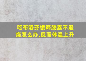 吃布洛芬缓释胶囊不退烧怎么办,反而体温上升