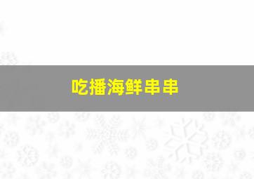 吃播海鲜串串