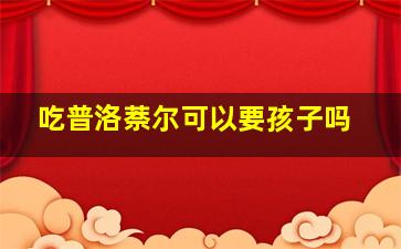 吃普洛萘尔可以要孩子吗