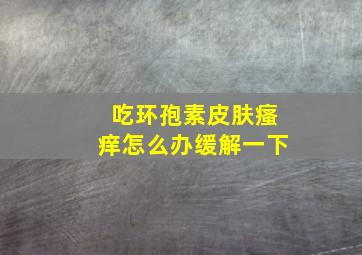 吃环孢素皮肤瘙痒怎么办缓解一下