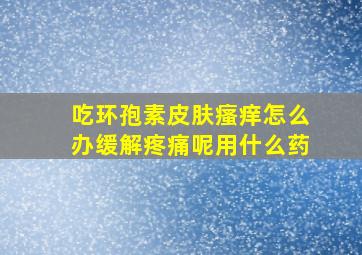 吃环孢素皮肤瘙痒怎么办缓解疼痛呢用什么药