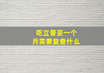 吃立普妥一个月需要复查什么