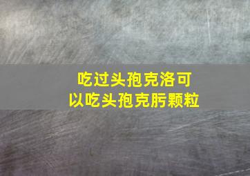 吃过头孢克洛可以吃头孢克肟颗粒