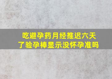 吃避孕药月经推迟六天了验孕棒显示没怀孕准吗