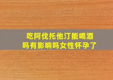 吃阿伐托他汀能喝酒吗有影响吗女性怀孕了