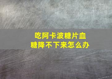 吃阿卡波糖片血糖降不下来怎么办