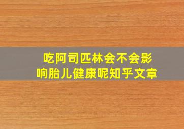 吃阿司匹林会不会影响胎儿健康呢知乎文章