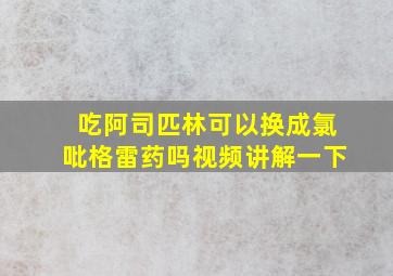 吃阿司匹林可以换成氯吡格雷药吗视频讲解一下