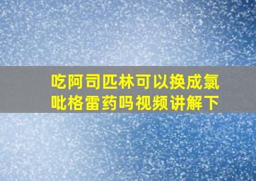 吃阿司匹林可以换成氯吡格雷药吗视频讲解下