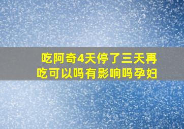 吃阿奇4天停了三天再吃可以吗有影响吗孕妇