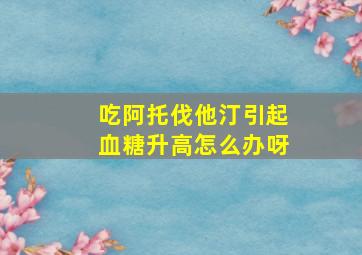 吃阿托伐他汀引起血糖升高怎么办呀