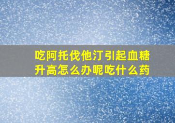 吃阿托伐他汀引起血糖升高怎么办呢吃什么药