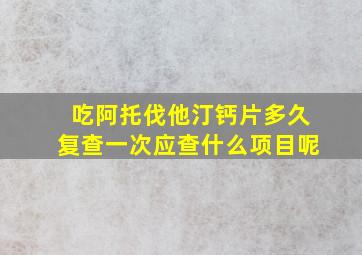 吃阿托伐他汀钙片多久复查一次应查什么项目呢