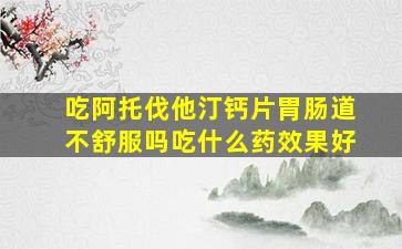 吃阿托伐他汀钙片胃肠道不舒服吗吃什么药效果好