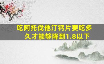 吃阿托伐他汀钙片要吃多久才能够降到1.8以下