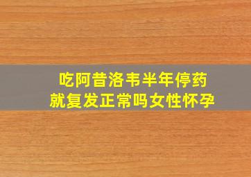 吃阿昔洛韦半年停药就复发正常吗女性怀孕