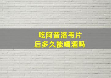 吃阿昔洛韦片后多久能喝酒吗