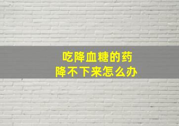 吃降血糖的药降不下来怎么办