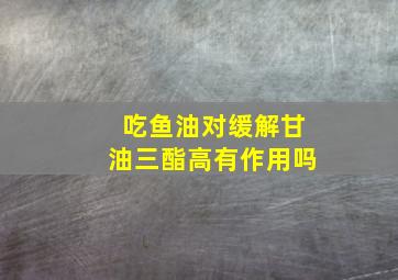 吃鱼油对缓解甘油三酯高有作用吗