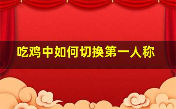 吃鸡中如何切换第一人称