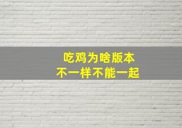 吃鸡为啥版本不一样不能一起