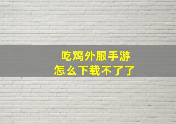 吃鸡外服手游怎么下载不了了