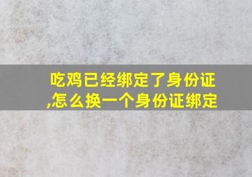 吃鸡已经绑定了身份证,怎么换一个身份证绑定