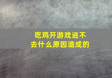 吃鸡开游戏进不去什么原因造成的