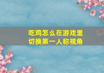 吃鸡怎么在游戏里切换第一人称视角