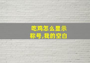 吃鸡怎么显示称号,我的空白