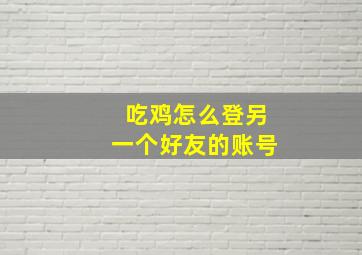 吃鸡怎么登另一个好友的账号