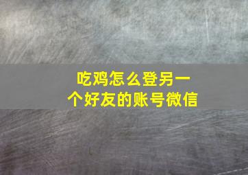 吃鸡怎么登另一个好友的账号微信