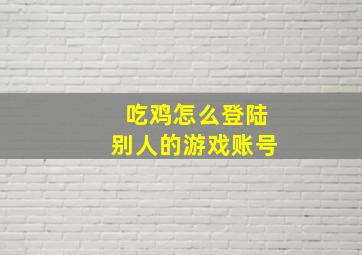 吃鸡怎么登陆别人的游戏账号