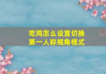 吃鸡怎么设置切换第一人称视角模式