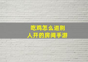 吃鸡怎么进别人开的房间手游