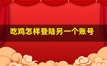 吃鸡怎样登陆另一个账号