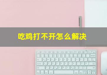 吃鸡打不开怎么解决