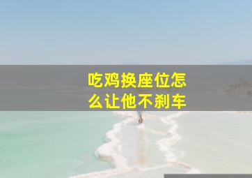 吃鸡换座位怎么让他不刹车