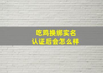 吃鸡换绑实名认证后会怎么样