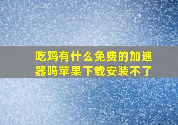 吃鸡有什么免费的加速器吗苹果下载安装不了