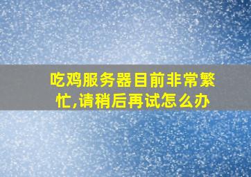 吃鸡服务器目前非常繁忙,请稍后再试怎么办