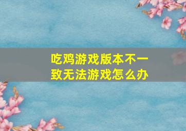 吃鸡游戏版本不一致无法游戏怎么办