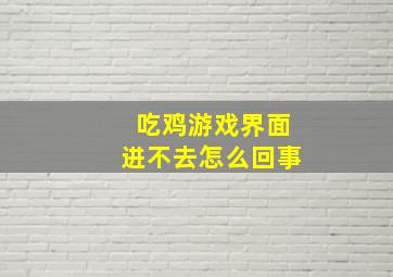 吃鸡游戏界面进不去怎么回事