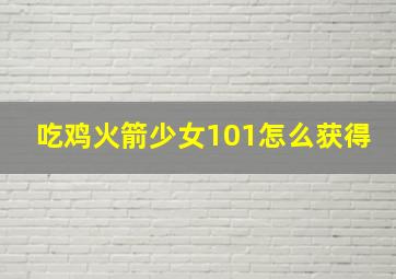 吃鸡火箭少女101怎么获得