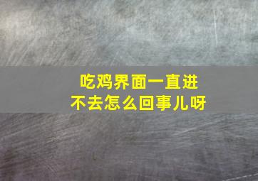 吃鸡界面一直进不去怎么回事儿呀