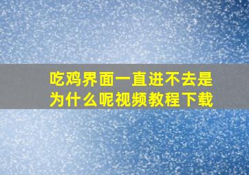 吃鸡界面一直进不去是为什么呢视频教程下载