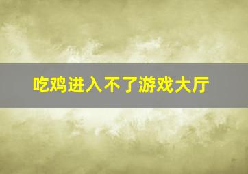 吃鸡进入不了游戏大厅