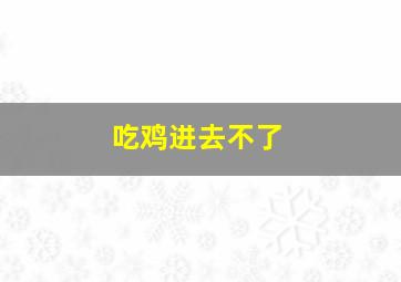 吃鸡进去不了